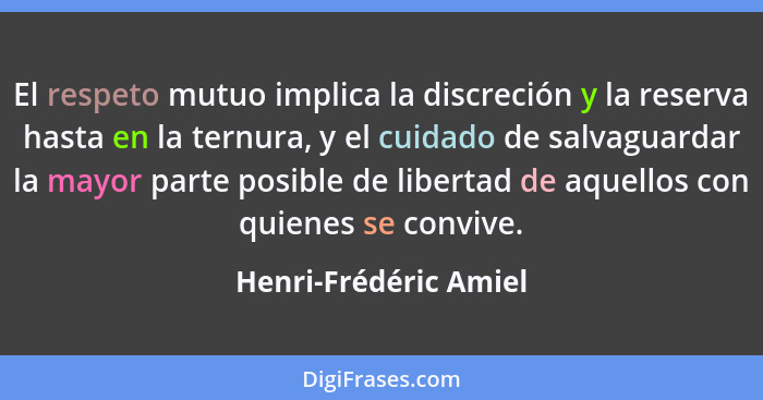 El respeto mutuo implica la discreción y la reserva hasta en la ternura, y el cuidado de salvaguardar la mayor parte posible de... - Henri-Frédéric Amiel