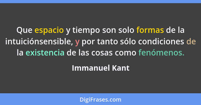 Que espacio y tiempo son solo formas de la intuiciónsensible, y por tanto sólo condiciones de la existencia de las cosas como fenómeno... - Immanuel Kant