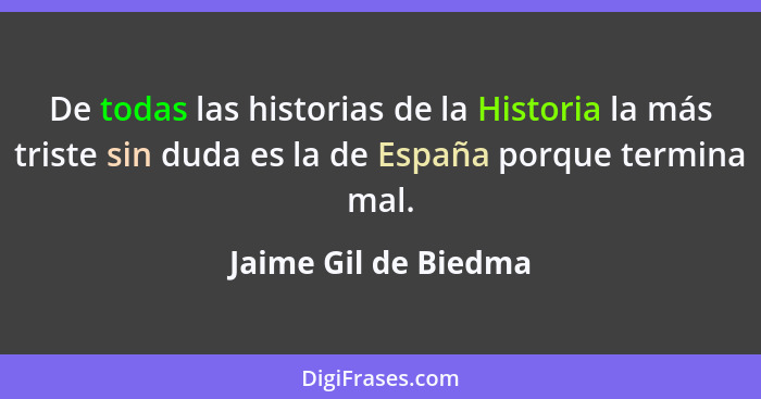 De todas las historias de la Historia la más triste sin duda es la de España porque termina mal.... - Jaime Gil de Biedma