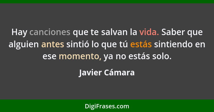 Hay canciones que te salvan la vida. Saber que alguien antes sintió lo que tú estás sintiendo en ese momento, ya no estás solo.... - Javier Cámara