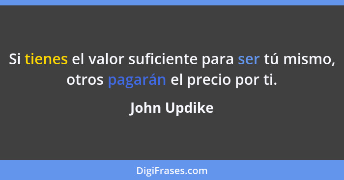 Si tienes el valor suficiente para ser tú mismo, otros pagarán el precio por ti.... - John Updike