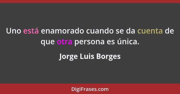 Uno está enamorado cuando se da cuenta de que otra persona es única.... - Jorge Luis Borges