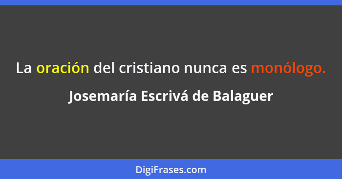 La oración del cristiano nunca es monólogo.... - Josemaría Escrivá de Balaguer