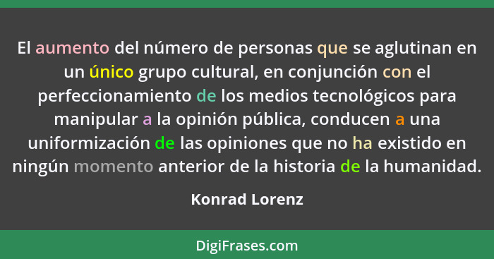 El aumento del número de personas que se aglutinan en un único grupo cultural, en conjunción con el perfeccionamiento de los medios te... - Konrad Lorenz