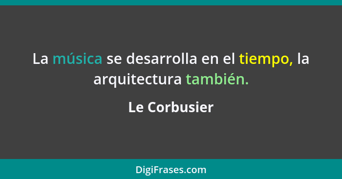 La música se desarrolla en el tiempo, la arquitectura también.... - Le Corbusier