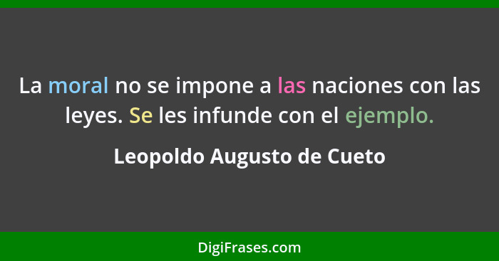 La moral no se impone a las naciones con las leyes. Se les infunde con el ejemplo.... - Leopoldo Augusto de Cueto