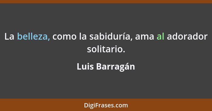 La belleza, como la sabiduría, ama al adorador solitario.... - Luis Barragán