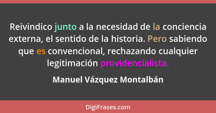 Reivindico junto a la necesidad de la conciencia externa, el sentido de la historia. Pero sabiendo que es convencional, rec... - Manuel Vázquez Montalbán
