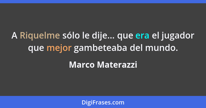 A Riquelme sólo le dije... que era el jugador que mejor gambeteaba del mundo.... - Marco Materazzi