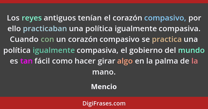 Los reyes antiguos tenían el corazón compasivo, por ello practicaban una política igualmente compasiva. Cuando con un corazón compasivo se pr... - Mencio