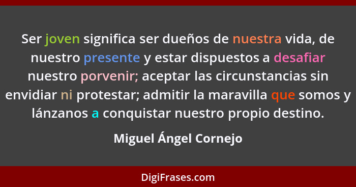 Ser joven significa ser dueños de nuestra vida, de nuestro presente y estar dispuestos a desafiar nuestro porvenir; aceptar las... - Miguel Ángel Cornejo