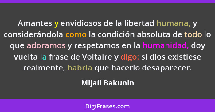 Amantes y envidiosos de la libertad humana, y considerándola como la condición absoluta de todo lo que adoramos y respetamos en la hu... - Mijaíl Bakunin