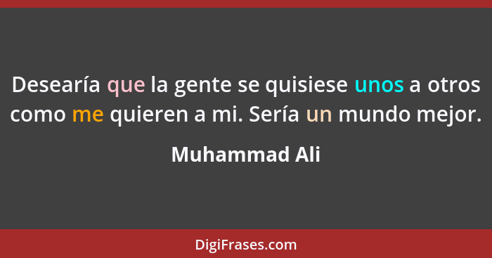 Desearía que la gente se quisiese unos a otros como me quieren a mi. Sería un mundo mejor.... - Muhammad Ali