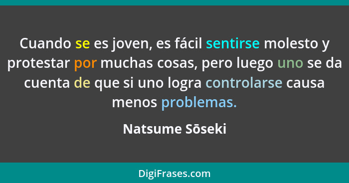 Cuando se es joven, es fácil sentirse molesto y protestar por muchas cosas, pero luego uno se da cuenta de que si uno logra controlar... - Natsume Sōseki