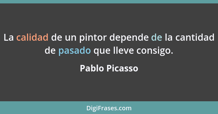 La calidad de un pintor depende de la cantidad de pasado que lleve consigo.... - Pablo Picasso