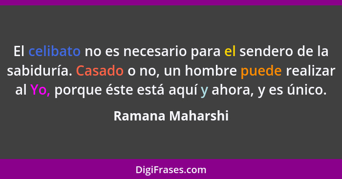 El celibato no es necesario para el sendero de la sabiduría. Casado o no, un hombre puede realizar al Yo, porque éste está aquí y ah... - Ramana Maharshi