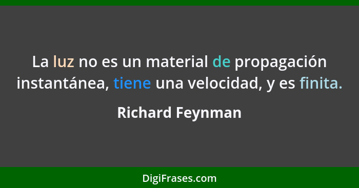 La luz no es un material de propagación instantánea, tiene una velocidad, y es finita.... - Richard Feynman