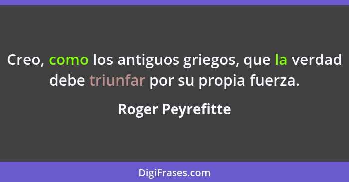 Creo, como los antiguos griegos, que la verdad debe triunfar por su propia fuerza.... - Roger Peyrefitte