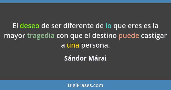 El deseo de ser diferente de lo que eres es la mayor tragedia con que el destino puede castigar a una persona.... - Sándor Márai