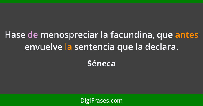 Hase de menospreciar la facundina, que antes envuelve la sentencia que la declara.... - Séneca