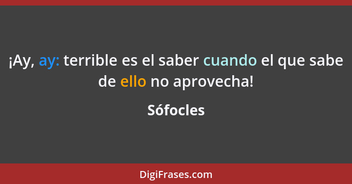 ¡Ay, ay: terrible es el saber cuando el que sabe de ello no aprovecha!... - Sófocles