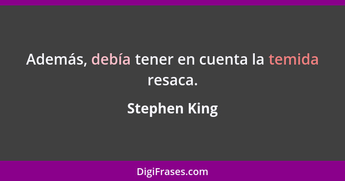 Además, debía tener en cuenta la temida resaca.... - Stephen King