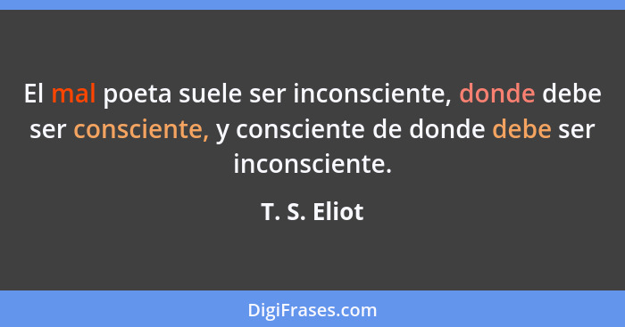 El mal poeta suele ser inconsciente, donde debe ser consciente, y consciente de donde debe ser inconsciente.... - T. S. Eliot