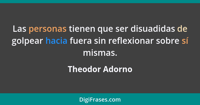 Las personas tienen que ser disuadidas de golpear hacia fuera sin reflexionar sobre sí mismas.... - Theodor Adorno