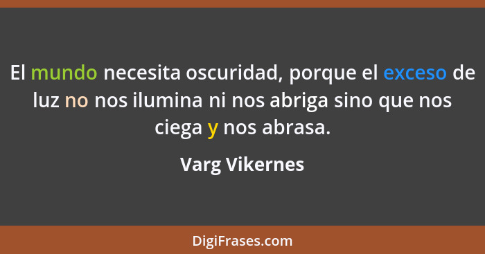 El mundo necesita oscuridad, porque el exceso de luz no nos ilumina ni nos abriga sino que nos ciega y nos abrasa.... - Varg Vikernes