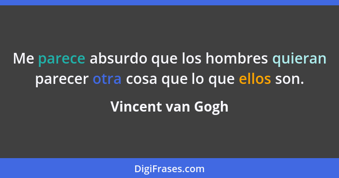 Me parece absurdo que los hombres quieran parecer otra cosa que lo que ellos son.... - Vincent van Gogh