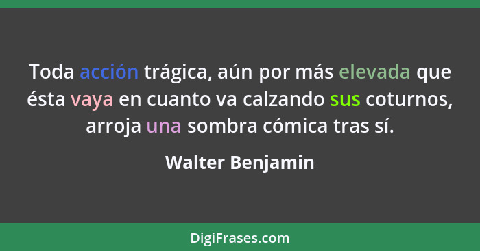 Toda acción trágica, aún por más elevada que ésta vaya en cuanto va calzando sus coturnos, arroja una sombra cómica tras sí.... - Walter Benjamin