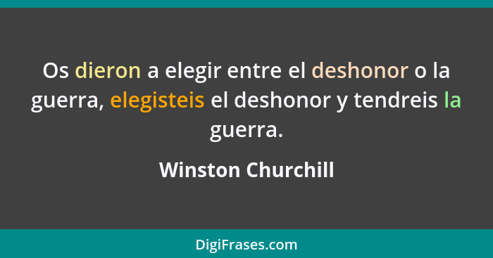 Os dieron a elegir entre el deshonor o la guerra, elegisteis el deshonor y tendreis la guerra.... - Winston Churchill