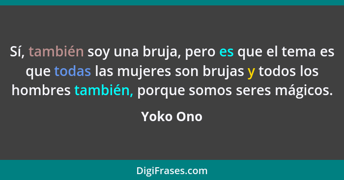 Sí, también soy una bruja, pero es que el tema es que todas las mujeres son brujas y todos los hombres también, porque somos seres mágicos.... - Yoko Ono