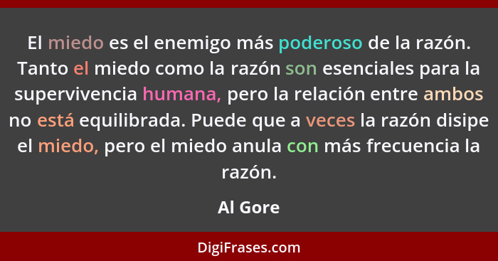 El miedo es el enemigo más poderoso de la razón. Tanto el miedo como la razón son esenciales para la supervivencia humana, pero la relación... - Al Gore