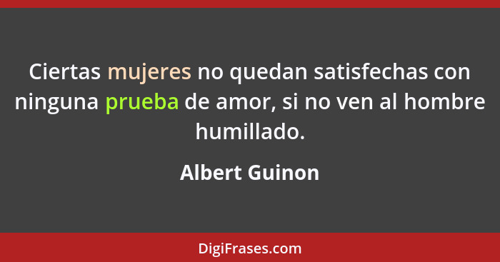 Ciertas mujeres no quedan satisfechas con ninguna prueba de amor, si no ven al hombre humillado.... - Albert Guinon