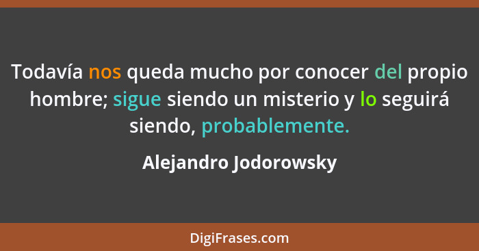 Todavía nos queda mucho por conocer del propio hombre; sigue siendo un misterio y lo seguirá siendo, probablemente.... - Alejandro Jodorowsky