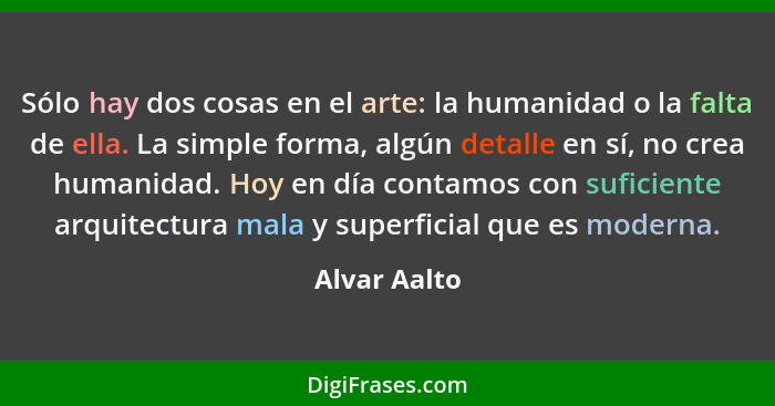 Sólo hay dos cosas en el arte: la humanidad o la falta de ella. La simple forma, algún detalle en sí, no crea humanidad. Hoy en día cont... - Alvar Aalto