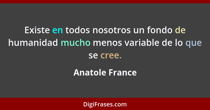 Existe en todos nosotros un fondo de humanidad mucho menos variable de lo que se cree.... - Anatole France