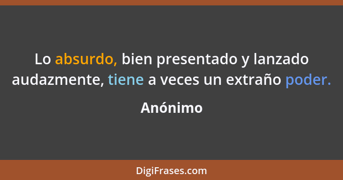 Lo absurdo, bien presentado y lanzado audazmente, tiene a veces un extraño poder.... - Anónimo