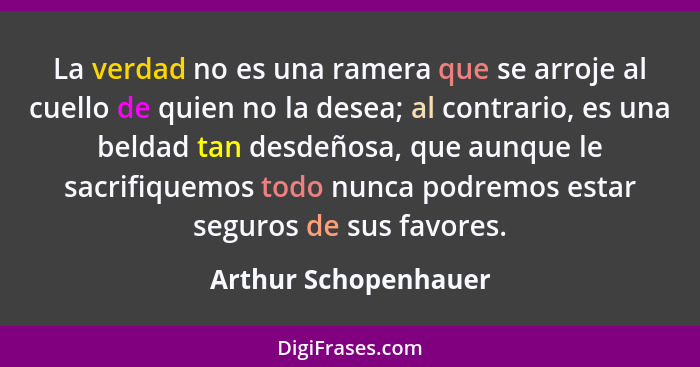 La verdad no es una ramera que se arroje al cuello de quien no la desea; al contrario, es una beldad tan desdeñosa, que aunque l... - Arthur Schopenhauer