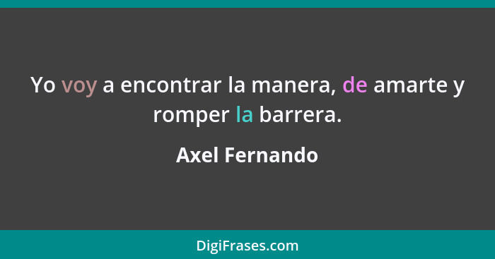 Yo voy a encontrar la manera, de amarte y romper la barrera.... - Axel Fernando