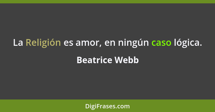 La Religión es amor, en ningún caso lógica.... - Beatrice Webb