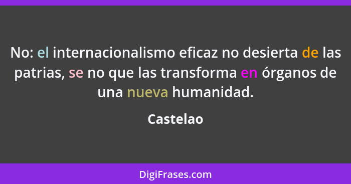 No: el internacionalismo eficaz no desierta de las patrias, se no que las transforma en órganos de una nueva humanidad.... - Castelao
