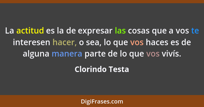 La actitud es la de expresar las cosas que a vos te interesen hacer, o sea, lo que vos haces es de alguna manera parte de lo que vos... - Clorindo Testa