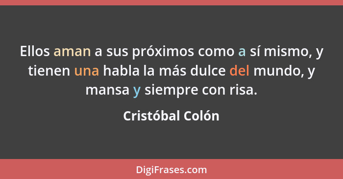 Ellos aman a sus próximos como a sí mismo, y tienen una habla la más dulce del mundo, y mansa y siempre con risa.... - Cristóbal Colón