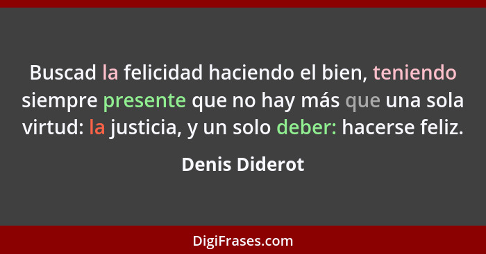 Buscad la felicidad haciendo el bien, teniendo siempre presente que no hay más que una sola virtud: la justicia, y un solo deber: hace... - Denis Diderot