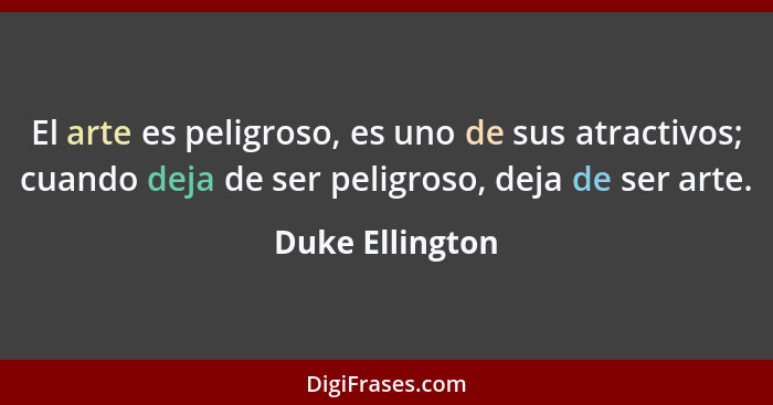 El arte es peligroso, es uno de sus atractivos; cuando deja de ser peligroso, deja de ser arte.... - Duke Ellington