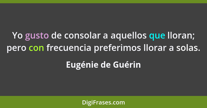 Yo gusto de consolar a aquellos que lloran; pero con frecuencia preferimos llorar a solas.... - Eugénie de Guérin