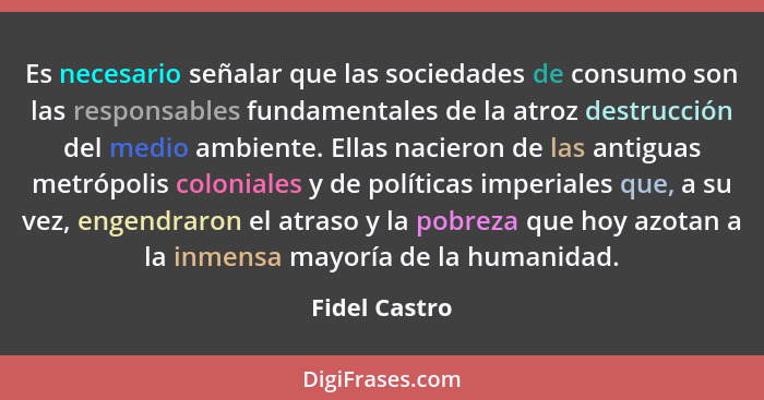 Es necesario señalar que las sociedades de consumo son las responsables fundamentales de la atroz destrucción del medio ambiente. Ellas... - Fidel Castro