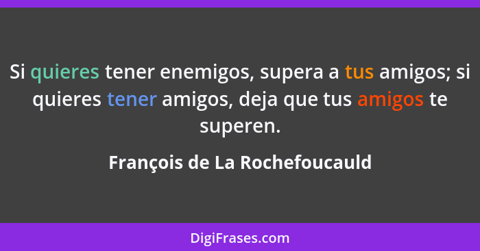 Si quieres tener enemigos, supera a tus amigos; si quieres tener amigos, deja que tus amigos te superen.... - François de La Rochefoucauld